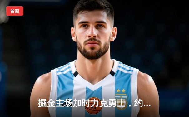 掘金主场加时力克勇士，约基奇三双导演逆转好戏