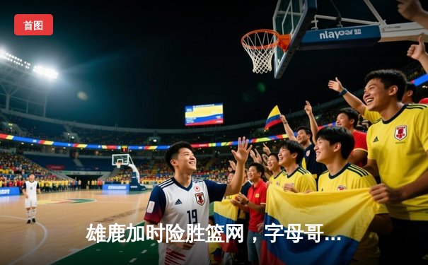 雄鹿加时险胜篮网，字母哥狂砍44+14+6献关键封盖