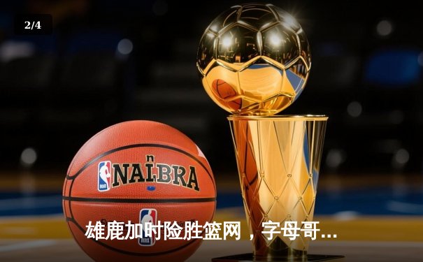 雄鹿加时险胜篮网，字母哥狂砍44+14+6献关键封盖 - 2