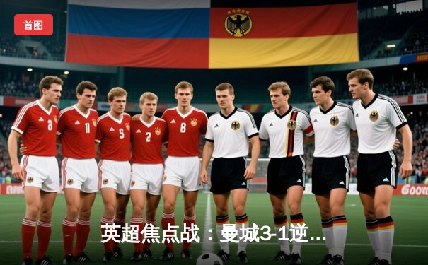 英超焦点战：曼城3-1逆转曼联，哈兰德双响锁定胜局