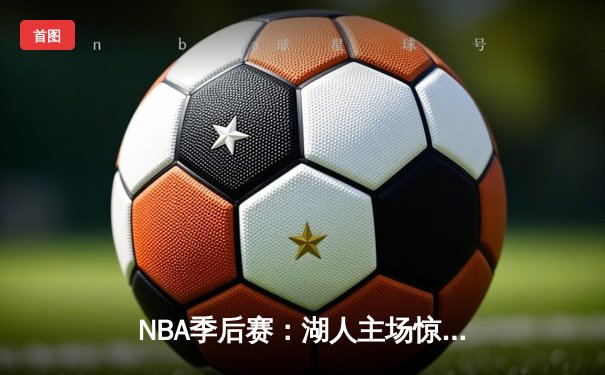 NBA季后赛：湖人主场惊险逆转掘金，詹姆斯关键三分定乾坤