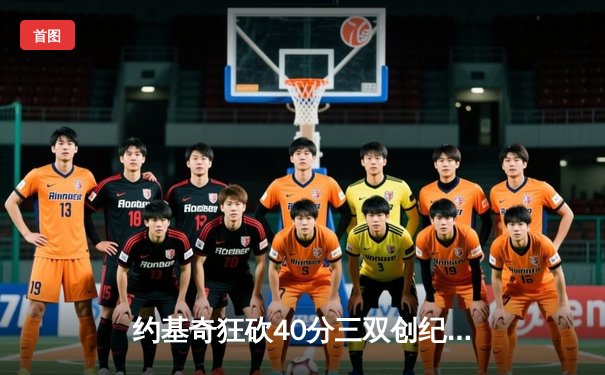 约基奇狂砍40分三双创纪录，掘金加时鏖战险胜绿军迎六连胜