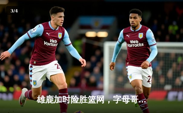 雄鹿加时险胜篮网，字母哥44分14篮板制霸内线，杜兰特空砍39分 - 3