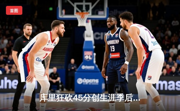 库里狂砍45分创生涯季后赛新高 勇士加时险胜凯尔特人总比分2-2