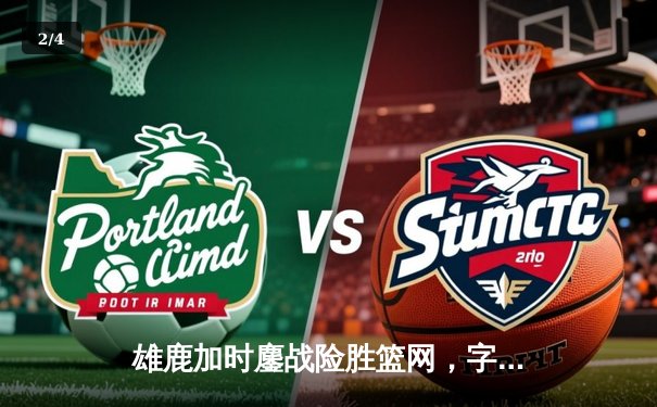 雄鹿加时鏖战险胜篮网，字母哥狂砍44分率队捍卫主场 - 2