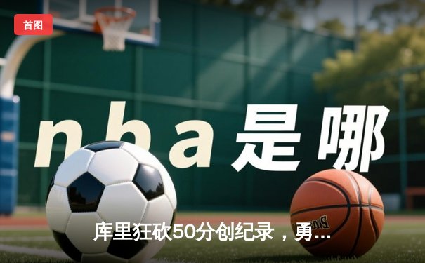 库里狂砍50分创纪录，勇士加时险胜国王迎开门红