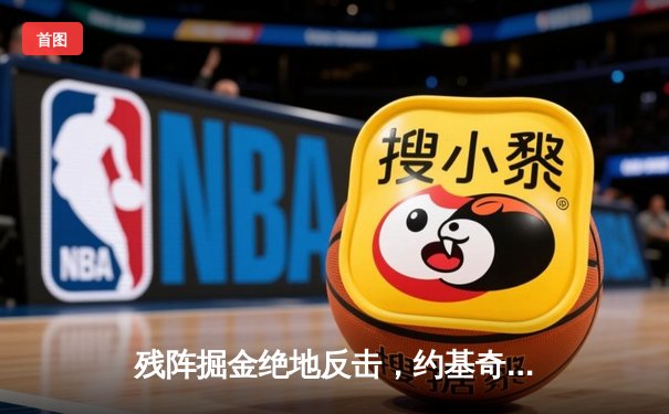 残阵掘金绝地反击，约基奇35+17+12导演逆转好戏，独行侠连胜遭终结