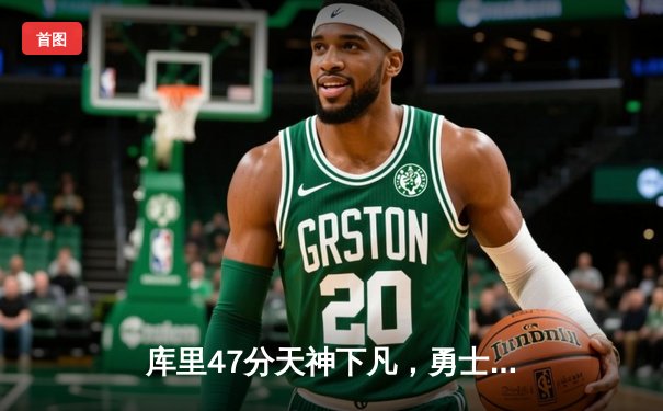 库里47分天神下凡，勇士双加时逆转凯尔特人扳平总比分