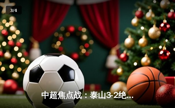 中超焦点战：泰山3-2绝杀海港 克雷桑双响+95分钟世界波定乾坤 - 3