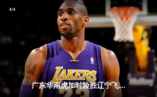 广东华南虎加时险胜辽宁飞豹 CBA总决赛首战上演史诗级对决 - 4