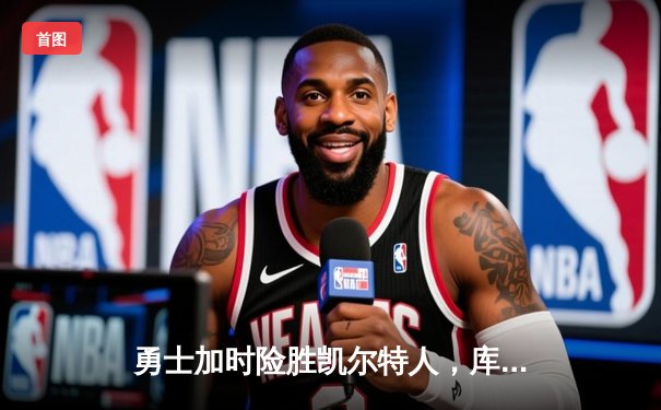 勇士加时险胜凯尔特人，库里狂砍43分率队捍卫主场