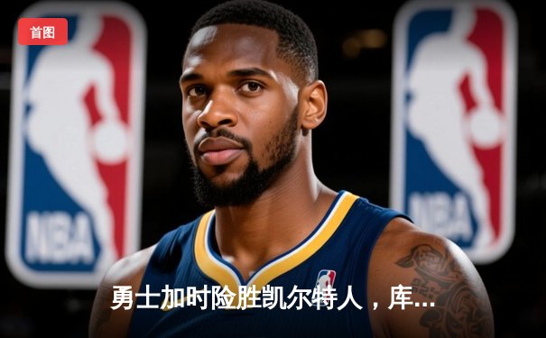 勇士加时险胜凯尔特人，库里狂砍43分率队完成20分惊天逆转