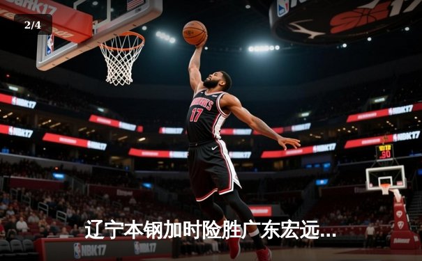 辽宁本钢加时险胜广东宏远，赵继伟35分导演逆转好戏 - 2